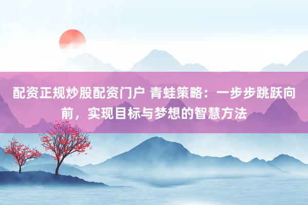 配资正规炒股配资门户 青蛙策略：一步步跳跃向前，实现目标与梦想的智慧方法