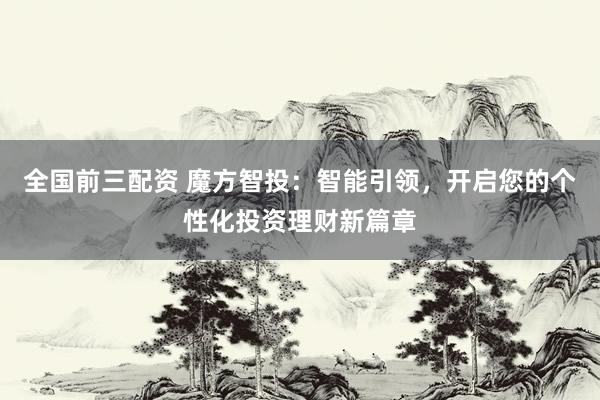 全国前三配资 魔方智投：智能引领，开启您的个性化投资理财新篇章
