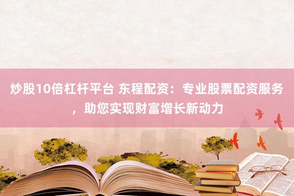 炒股10倍杠杆平台 东程配资：专业股票配资服务，助您实现财富增长新动力