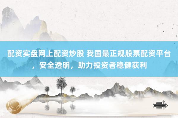 配资实盘网上配资炒股 我国最正规股票配资平台，安全透明，助力投资者稳健获利