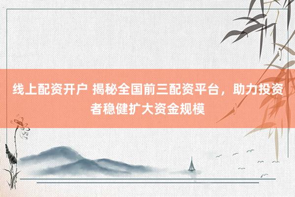 线上配资开户 揭秘全国前三配资平台，助力投资者稳健扩大资金规模