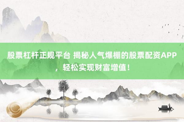 股票杠杆正规平台 揭秘人气爆棚的股票配资APP，轻松实现财富增值！