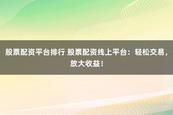 股票配资平台排行 股票配资线上平台：轻松交易，放大收益！