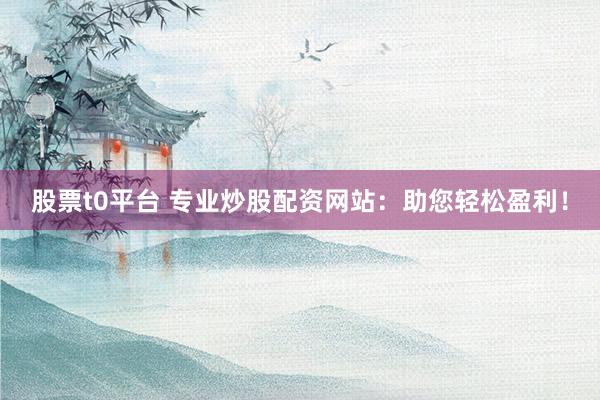 股票t0平台 专业炒股配资网站：助您轻松盈利！