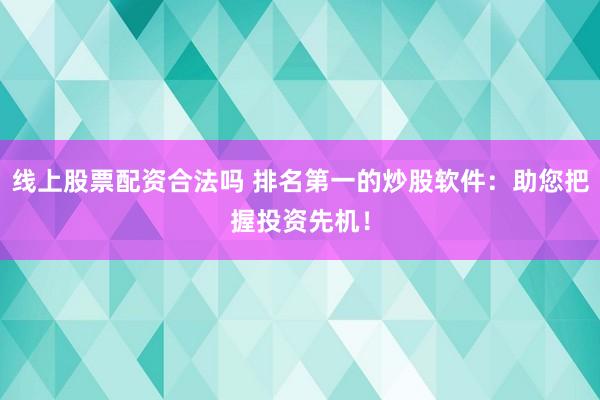 线上股票配资合法吗 排名第一的炒股软件：助您把握投资先机！