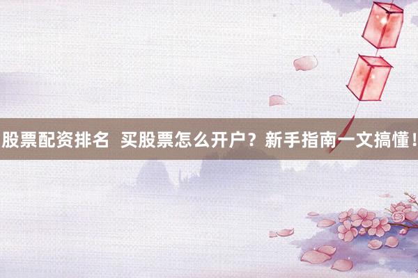 股票配资排名  买股票怎么开户？新手指南一文搞懂！