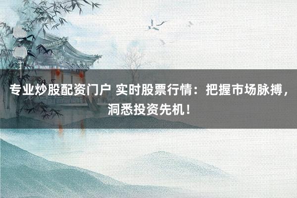 专业炒股配资门户 实时股票行情：把握市场脉搏，洞悉投资先机！