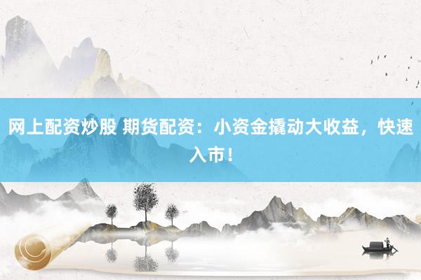 网上配资炒股 期货配资：小资金撬动大收益，快速入市！